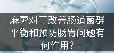 麻薯对于改善肠道菌群平衡和预防肠胃问题有何作用？